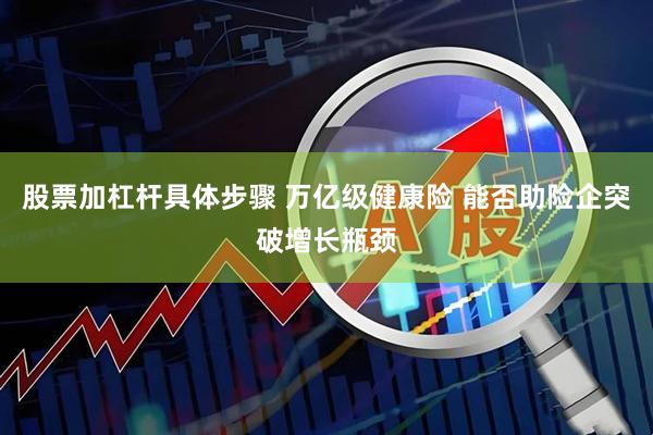 股票加杠杆具体步骤 万亿级健康险 能否助险企突破增长瓶颈