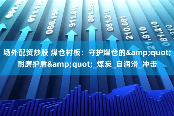 场外配资炒股 煤仓衬板：守护煤仓的"耐磨护盾"_煤炭_自润滑_冲击