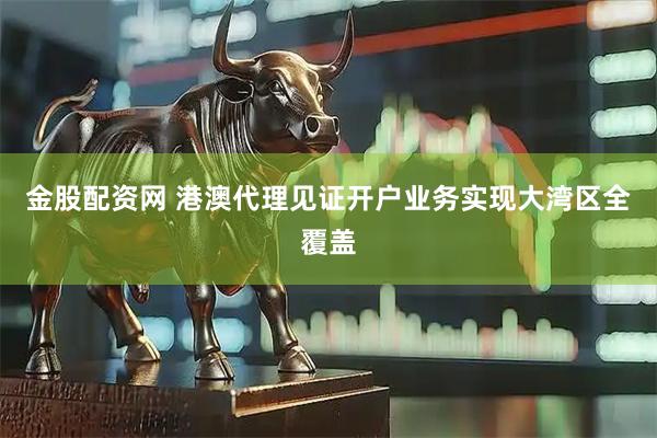 金股配资网 港澳代理见证开户业务实现大湾区全覆盖