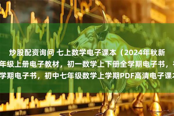 炒股配资询问 七上数学电子课本（2024年秋新版），青岛版初中数学七年级上册电子教材，初一数学上下册全学期电子书，初中七年级数学上学期PDF高清电子课本分享下载！