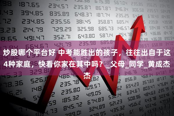 炒股哪个平台好 中考能胜出的孩子，往往出自于这4种家庭，快看你家在其中吗？_父母_同学_黄成杰