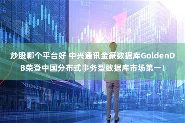 炒股哪个平台好 中兴通讯金篆数据库GoldenDB荣登中国分布式事务型数据库市场第一！