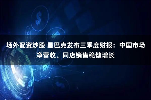 场外配资炒股 星巴克发布三季度财报：中国市场净营收、同店销售稳健增长
