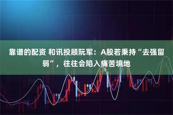 靠谱的配资 和讯投顾阮军：A股若秉持“去强留弱”，往往会陷入痛苦境地
