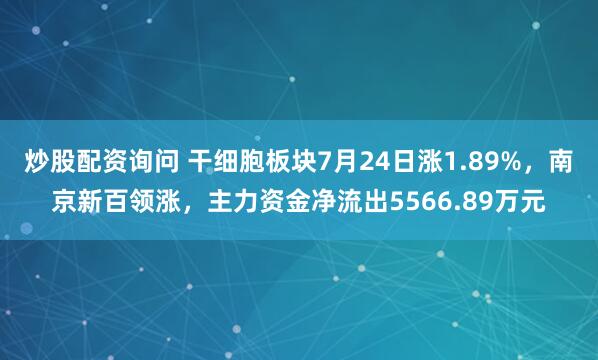炒股配资询问 干细胞板块7月24日涨1.89%，南京新百领涨，主力资金净流出5566.89万元
