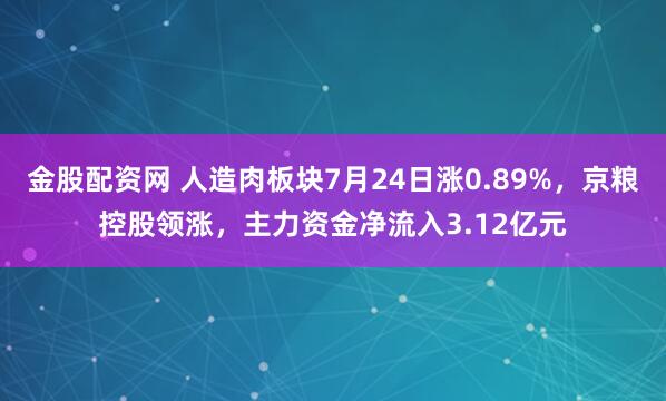 金股配资网 人造肉板块7月24日涨0.89%，京粮控股领涨，主力资金净流入3.12亿元
