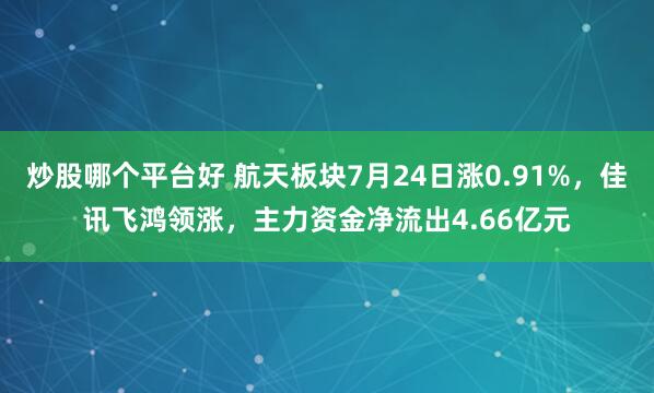 炒股哪个平台好 航天板块7月24日涨0.91%，佳讯飞鸿领涨，主力资金净流出4.66亿元