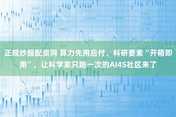 正规炒股配资网 算力先用后付、科研要素“开箱即用”,让科学家只跑一次的AI4S社区来了