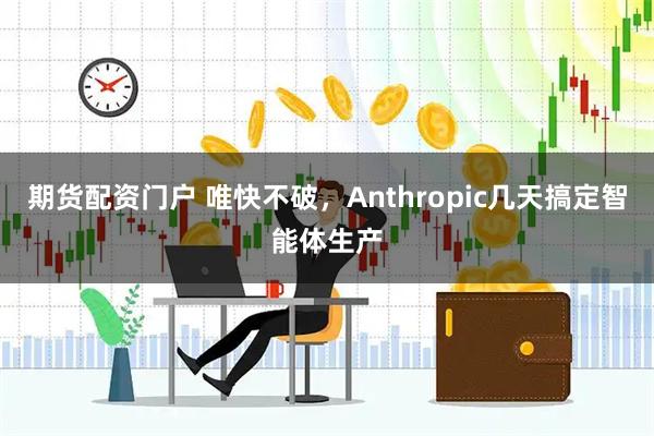 期货配资门户 唯快不破,Anthropic几天搞定智能体生产